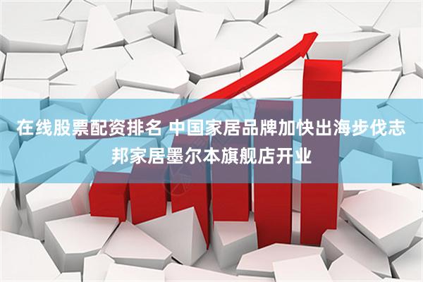 在线股票配资排名 中国家居品牌加快出海步伐志邦家居墨尔本旗舰店开业