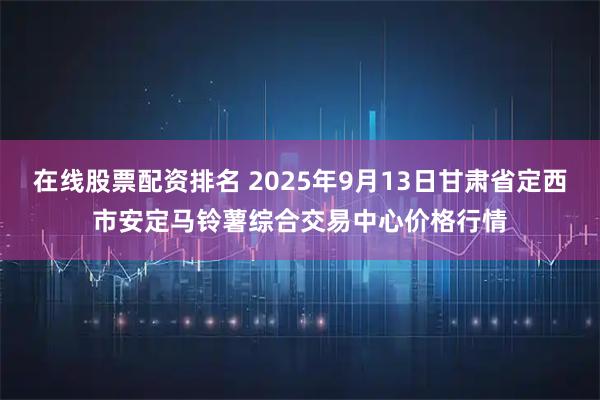 在线股票配资排名 2025年9月13日甘肃省定西市安定马铃薯综合交易中心价格行情