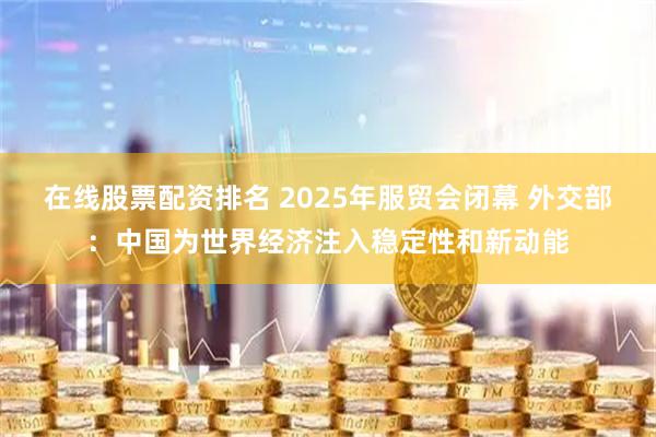 在线股票配资排名 2025年服贸会闭幕 外交部：中国为世界经济注入稳定性和新动能