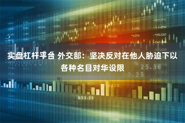 实盘杠杆平台 外交部：坚决反对在他人胁迫下以各种名目对华设限