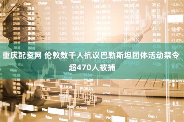 重庆配资网 伦敦数千人抗议巴勒斯坦团体活动禁令 超470人被捕