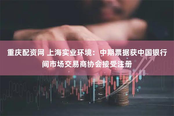 重庆配资网 上海实业环境：中期票据获中国银行间市场交易商协会接受注册