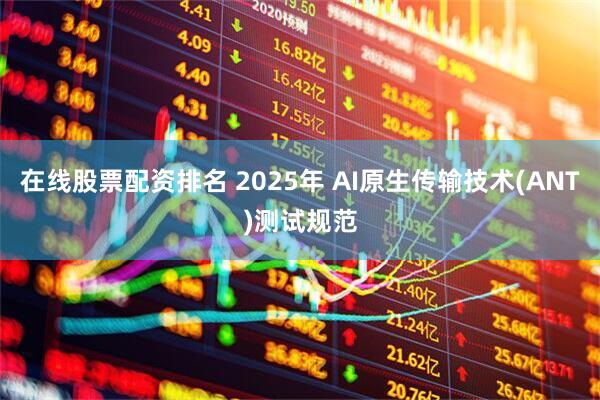 在线股票配资排名 2025年 AI原生传输技术(ANT)测试规范