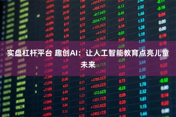 实盘杠杆平台 趣创AI：让人工智能教育点亮儿童未来