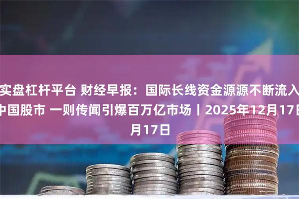 实盘杠杆平台 财经早报：国际长线资金源源不断流入中国股市 一则传闻引爆百万亿市场丨2025年12月17日
