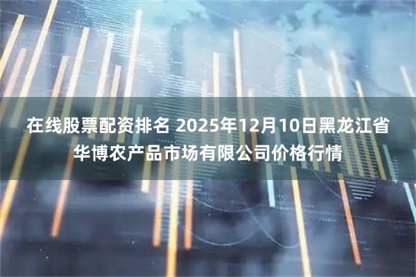 在线股票配资排名 2025年12月10日黑龙江省华博农产品市场有限公司价格行情