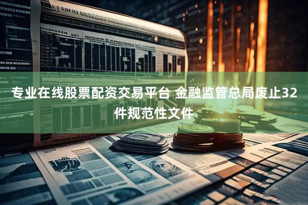 专业在线股票配资交易平台 金融监管总局废止32件规范性文件