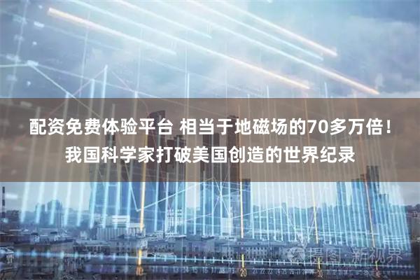 配资免费体验平台 相当于地磁场的70多万倍！我国科学家打破美国创造的世界纪录