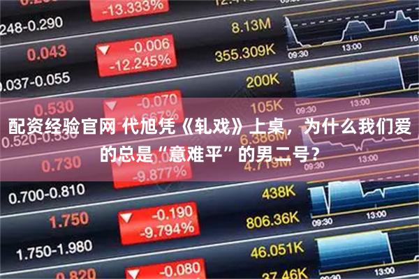 配资经验官网 代旭凭《轧戏》上桌，为什么我们爱的总是“意难平”的男二号？