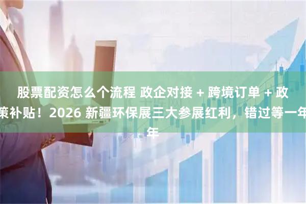 股票配资怎么个流程 政企对接 + 跨境订单 + 政策补贴！2026 新疆环保展三大参展红利，错过等一年