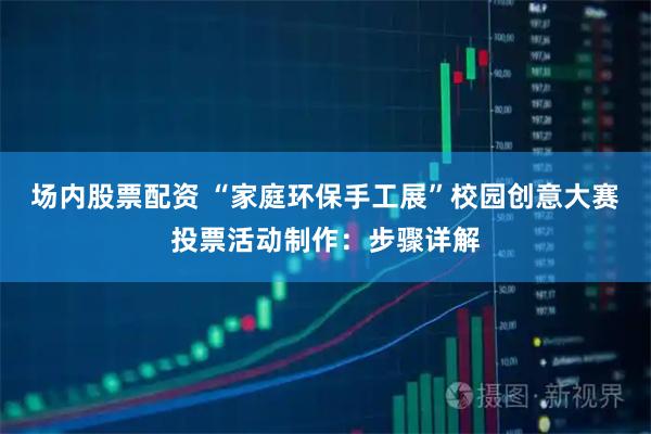 场内股票配资 “家庭环保手工展”校园创意大赛投票活动制作：步骤详解