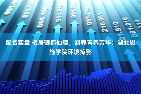 配资实盘 栖居硒都仙境，涵养青春芳华：湖北恩施学院环境掠影