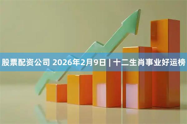 股票配资公司 2026年2月9日 | 十二生肖事业好运榜
