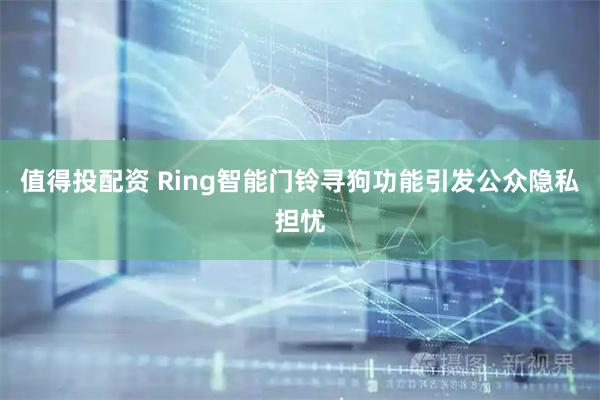 值得投配资 Ring智能门铃寻狗功能引发公众隐私担忧