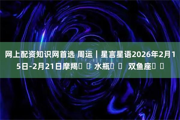 网上配资知识网首选 周运｜星言星语2026年2月15日-2月21日摩羯♑️水瓶♒️ 双鱼座♓️