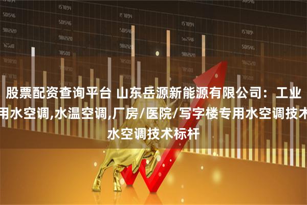 股票配资查询平台 山东岳源新能源有限公司：工业厂房用水空调,水温空调,厂房/医院/写字楼专用水空调技术标杆