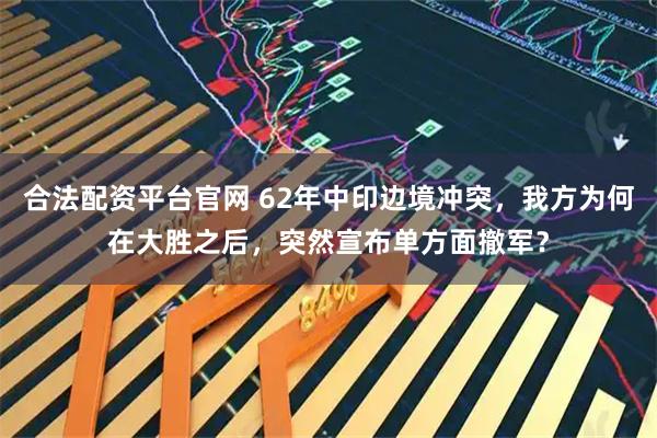 合法配资平台官网 62年中印边境冲突，我方为何在大胜之后，突然宣布单方面撤军？