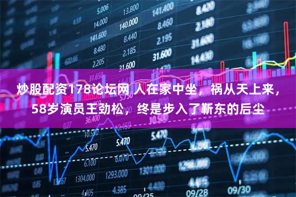 炒股配资178论坛网 人在家中坐,祸从天上来,58岁演员王劲松,终是步入了靳东的后尘