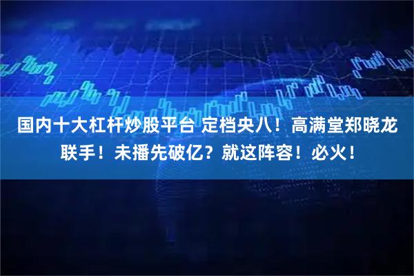 国内十大杠杆炒股平台 定档央八!高满堂郑晓龙联手!未播先破亿?就这阵容!必火!