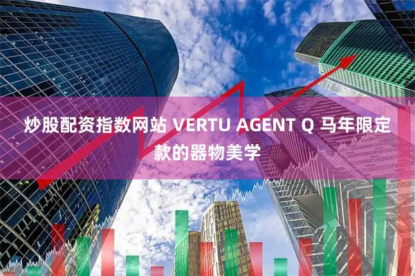 炒股配资指数网站 VERTU AGENT Q 马年限定款的器物美学