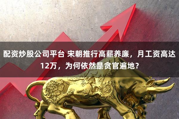 配资炒股公司平台 宋朝推行高薪养廉，月工资高达12万，为何依然是贪官遍地？