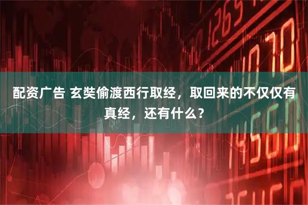 配资广告 玄奘偷渡西行取经，取回来的不仅仅有真经，还有什么？