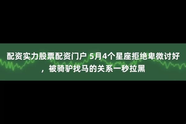 配资实力股票配资门户 5月4个星座拒绝卑微讨好，被骑驴找马的关系一秒拉黑