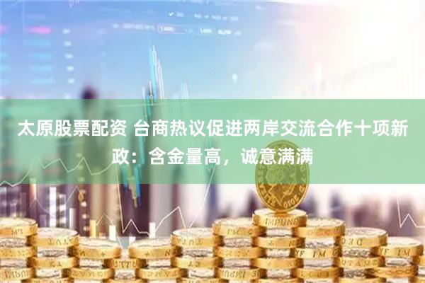 太原股票配资 台商热议促进两岸交流合作十项新政：含金量高，诚意满满