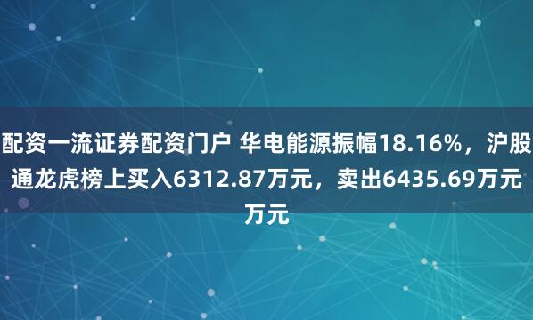 配资一流证券配资门户 华电能源振幅18.16%，沪股通龙虎榜上买入6312.87万元，卖出6435.69万元