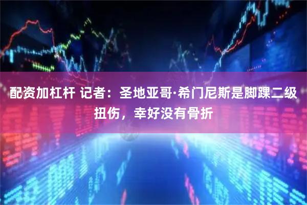 配资加杠杆 记者：圣地亚哥·希门尼斯是脚踝二级扭伤，幸好没有骨折