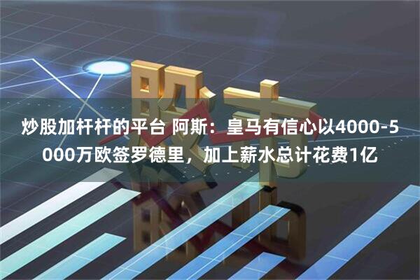 炒股加杆杆的平台 阿斯:皇马有信心以4000-5000万欧签罗德里,加上薪水总计花费1亿